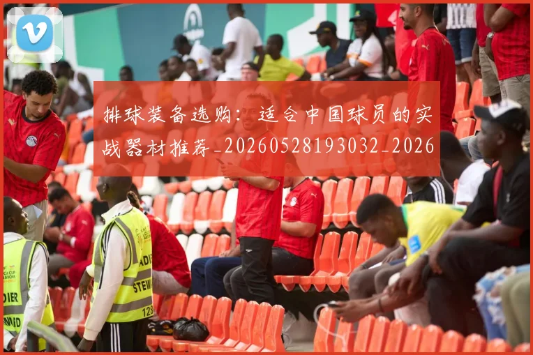排球装备选购:适合中国球员的实战器材推荐_20260528193032_20260609201111