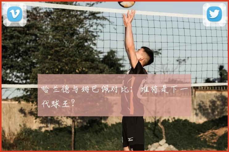 哈兰德与姆巴佩对比:谁将是下一代球王?