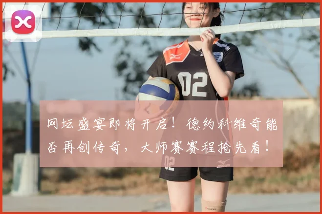 网坛盛宴即将开启！德约科维奇能否再创传奇，大师赛赛程抢先看！