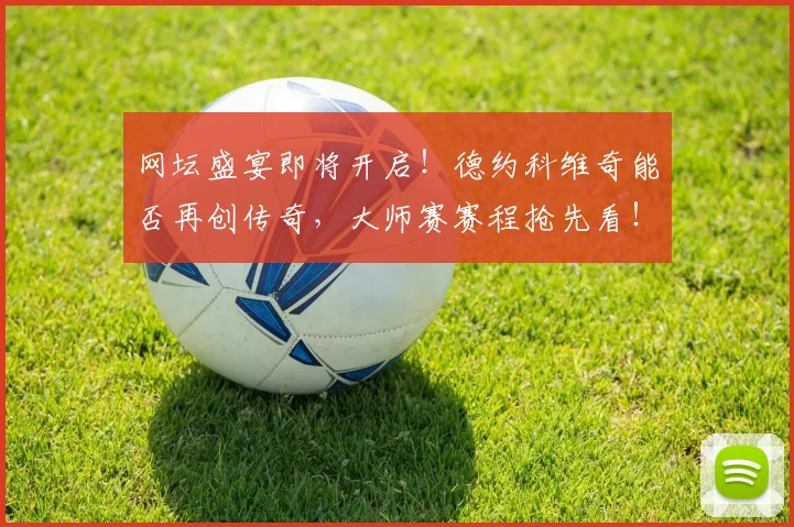 网坛盛宴即将开启！德约科维奇能否再创传奇，大师赛赛程抢先看！
