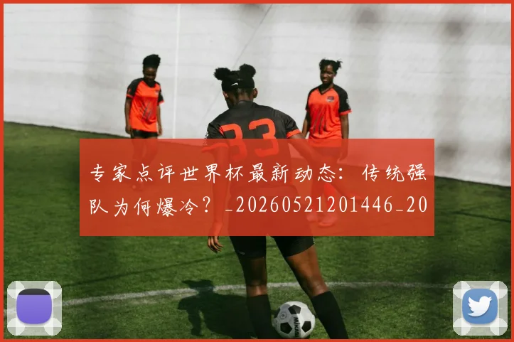 专家点评世界杯最新动态:传统强队为何爆冷?_20260521201446_20260607160322