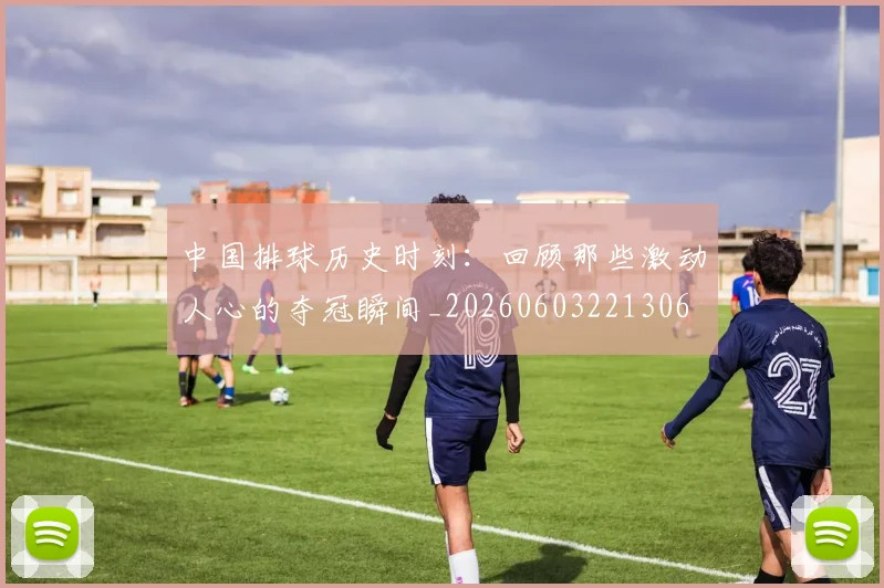 中国排球历史时刻:回顾那些激动人心的夺冠瞬间_20260603221306