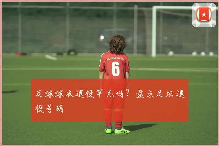 足球球衣退役罕见吗?盘点足坛退役号码