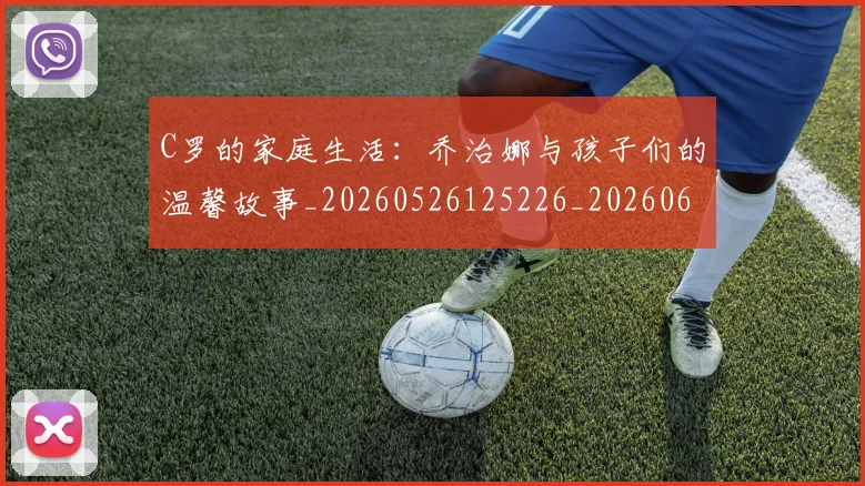 C罗的家庭生活:乔治娜与孩子们的温馨故事_20260526125226_20260606165416