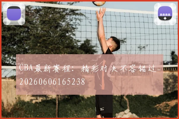 CBA最新赛程:精彩对决不容错过_20260606165238
