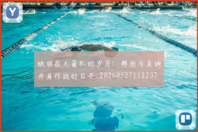 姚明在火箭队的岁月：那些与麦迪并肩作战的日子_20260527112237