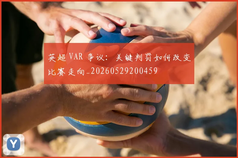 英超 VAR 争议：关键判罚如何改变比赛走向_20260529200459