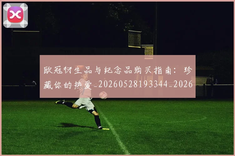 欧冠衍生品与纪念品购买指南：珍藏你的热爱_20260528193344_20260609230551