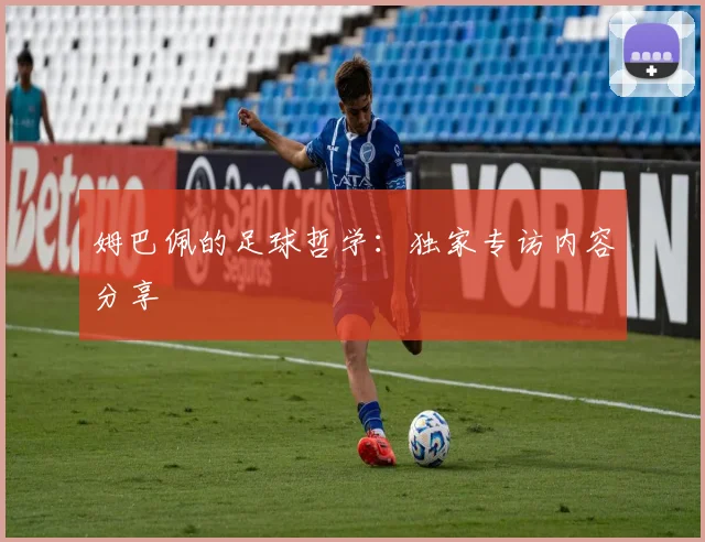 姆巴佩的足球哲学:独家专访内容分享