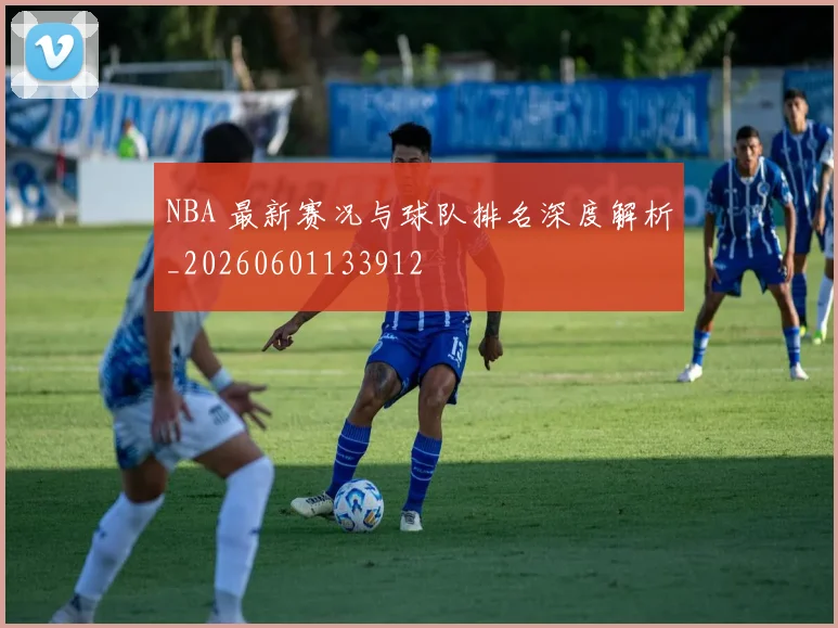 NBA 最新赛况与球队排名深度解析_20260601133912