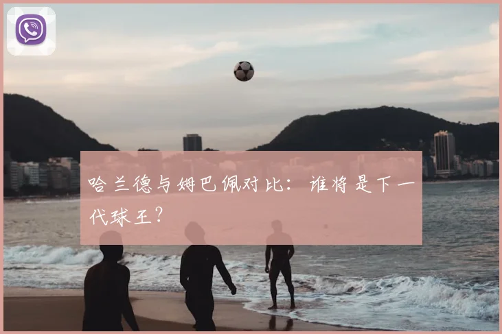 哈兰德与姆巴佩对比:谁将是下一代球王?