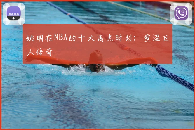 姚明在NBA的十大高光时刻:重温巨人传奇