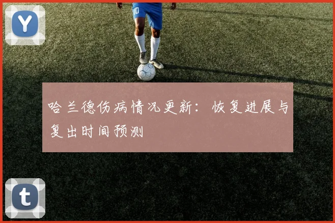 哈兰德伤病情况更新:恢复进展与复出时间预测