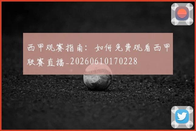 西甲观赛指南:如何免费观看西甲联赛直播_20260610170228