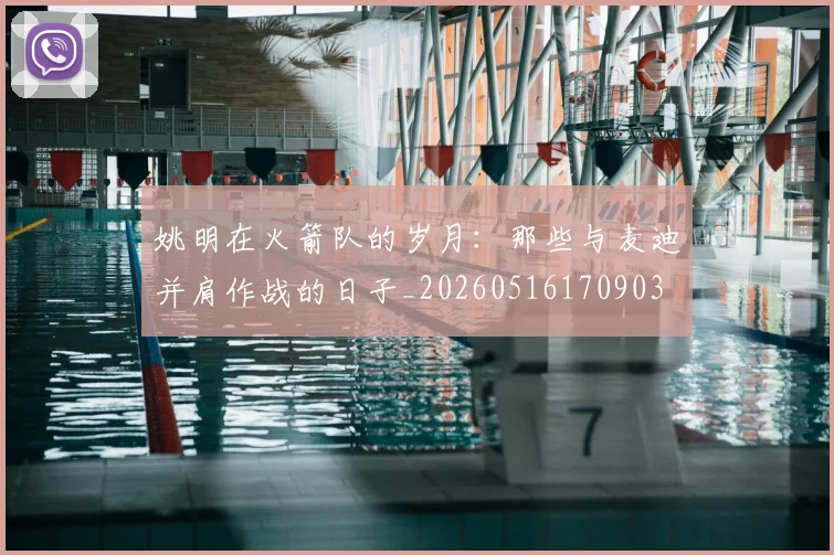 姚明在火箭队的岁月:那些与麦迪并肩作战的日子_20260516170903