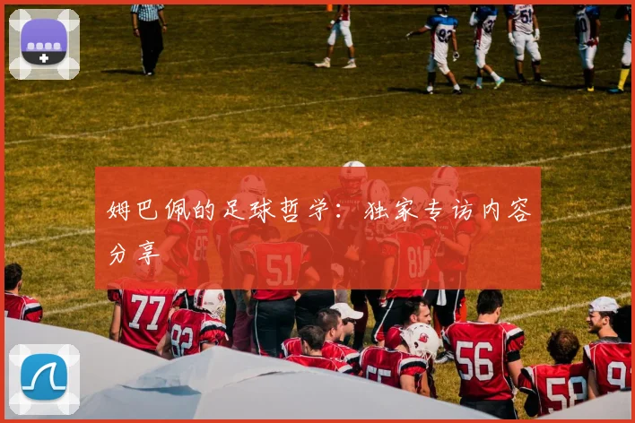 姆巴佩的足球哲学:独家专访内容分享