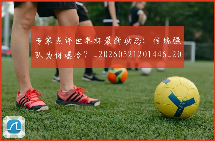 专家点评世界杯最新动态:传统强队为何爆冷?_20260521201446_20260607160322
