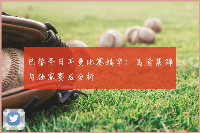 巴黎圣日耳曼比赛精华:高清集锦与独家赛后分析